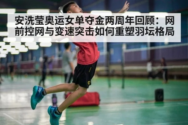 安洗莹奥运女单夺金两周年回顾：网前控网与变速突击如何重塑羽坛格局