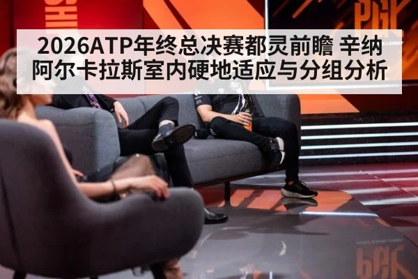 2026ATP年终总决赛都灵前瞻 辛纳阿尔卡拉斯室内硬地适应与分组分析 | hth