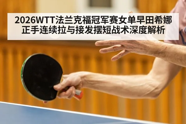 2026WTT法兰克福冠军赛女单早田希娜正手连续拉与接发摆短战术深度解析 | hth