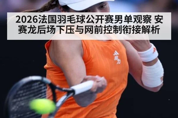 2026法国羽毛球公开赛男单观察 安赛龙后场下压与网前控制衔接解析